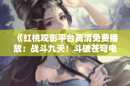 《紅桃觀影平臺高清免費播放：戰(zhàn)斗九天！斗破蒼穹電視劇精彩重現(xiàn)》