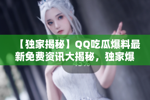 【獨家揭秘】QQ吃瓜爆料最新免費資訊大揭秘，獨家爆料不容錯過！