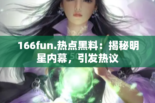 166fun.熱點黑料：揭秘明星內(nèi)幕，引發(fā)熱議