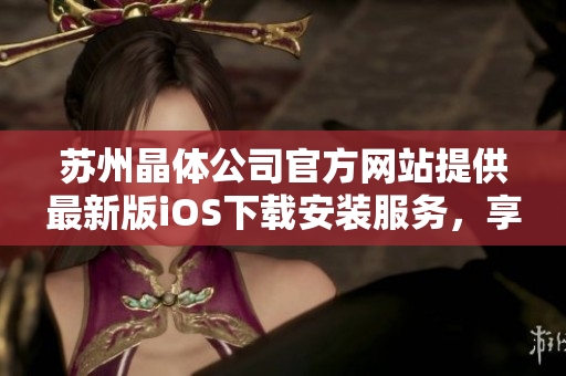 蘇州晶體公司官方網(wǎng)站提供最新版iOS下載安裝服務(wù)，享受晶瑩世界。