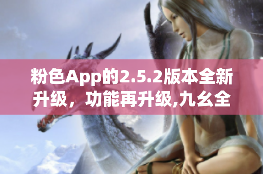 粉色App的2.5.2版本全新升級(jí)，功能再升級(jí),九幺全面支持!