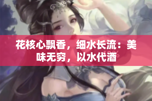 花核心飄香，細(xì)水長流：美味無窮，以水代酒