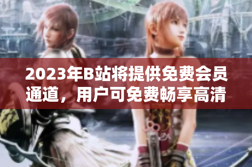 2023年B站將提供免費(fèi)會(huì)員通道，用戶可免費(fèi)暢享高清視頻