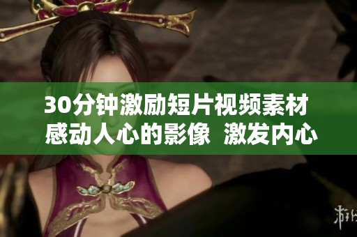30分鐘激勵(lì)短片視頻素材  感動(dòng)人心的影像  激發(fā)內(nèi)心的能量  激勵(lì)啟迪 