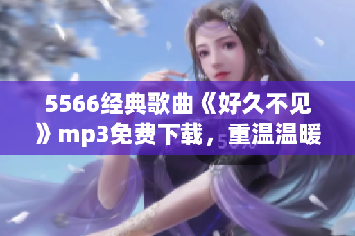 5566經(jīng)典歌曲《好久不見》mp3免費(fèi)下載，重溫溫暖回憶