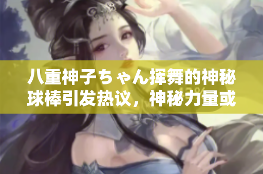 八重神子ちゃん揮舞的神秘球棒引發(fā)熱議，神秘力量或許隱藏其中