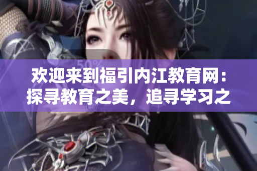 歡迎來到福引內(nèi)江教育網(wǎng)：探尋教育之美，追尋學(xué)習(xí)之樂