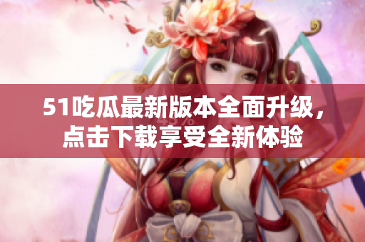 51吃瓜最新版本全面升級(jí)，點(diǎn)擊下載享受全新體驗(yàn)