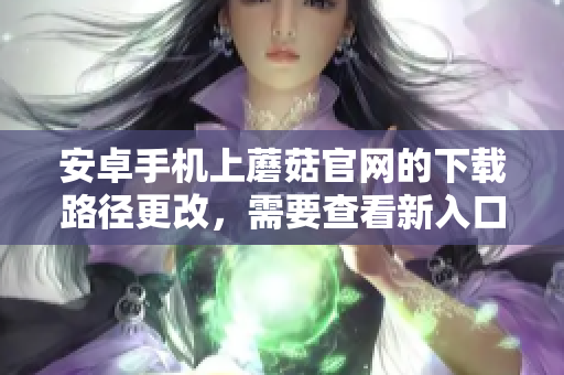 安卓手機(jī)上蘑菇官網(wǎng)的下載路徑更改，需要查看新入口