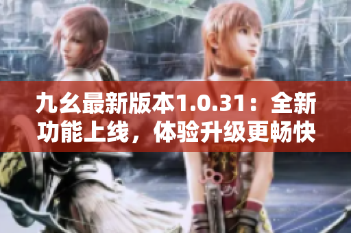 九幺最新版本1.0.31：全新功能上線，體驗(yàn)升級(jí)更暢快