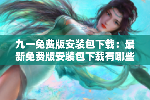 九一免費(fèi)版安裝包下載：最新免費(fèi)版安裝包下載有哪些準(zhǔn)備？
