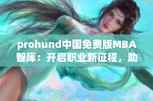prohund中國(guó)免費(fèi)版MBA智庫(kù)：開啟職業(yè)新征程，助力職場(chǎng)精英成長(zhǎng)