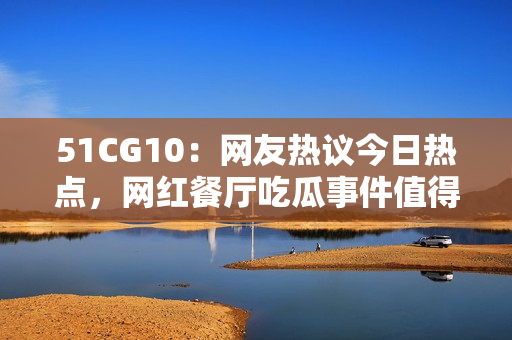 51CG10：網(wǎng)友熱議今日熱點(diǎn)，網(wǎng)紅餐廳吃瓜事件值得關(guān)注