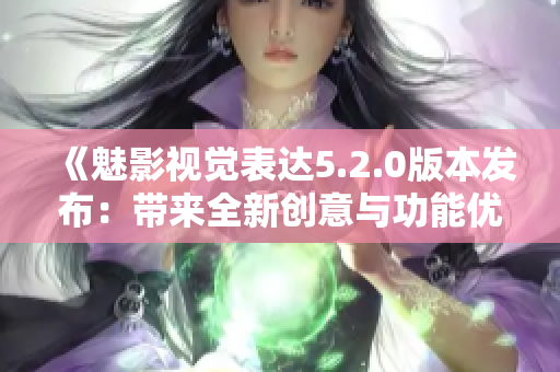 《魅影視覺表達(dá)5.2.0版本發(fā)布：帶來全新創(chuàng)意與功能優(yōu)化》