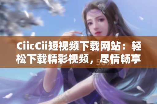 CiicCii短視頻下載網(wǎng)站：輕松下載精彩視頻，盡情暢享優(yōu)質(zhì)內(nèi)容