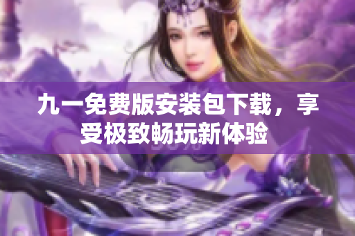 九一免費(fèi)版安裝包下載，享受極致暢玩新體驗(yàn) 