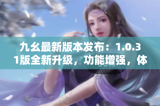 九幺最新版本發(fā)布：1.0.31版全新升級(jí)，功能增強(qiáng)，體驗(yàn)提升