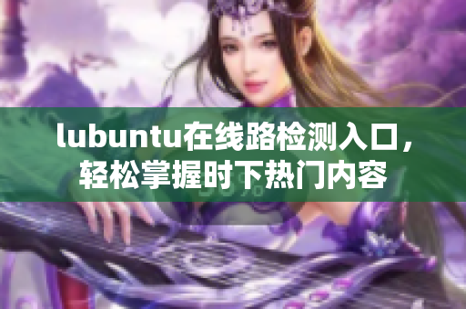 lubuntu在線路檢測入口，輕松掌握時下熱門內(nèi)容
