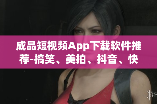 成品短視頻App下載軟件推薦-搞笑、美拍、抖音、快手等多款軟件匯總