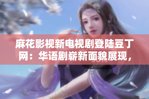 麻花影視新電視劇登陸豆丁網(wǎng)：華語劇嶄新面貌展現(xiàn)，精彩劇情引發(fā)熱議
