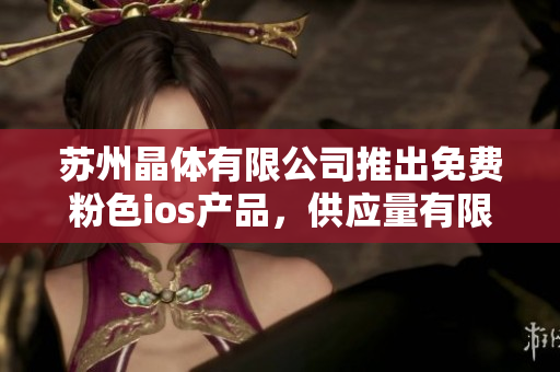 蘇州晶體有限公司推出免費(fèi)粉色ios產(chǎn)品，供應(yīng)量有限，限時優(yōu)惠銷售