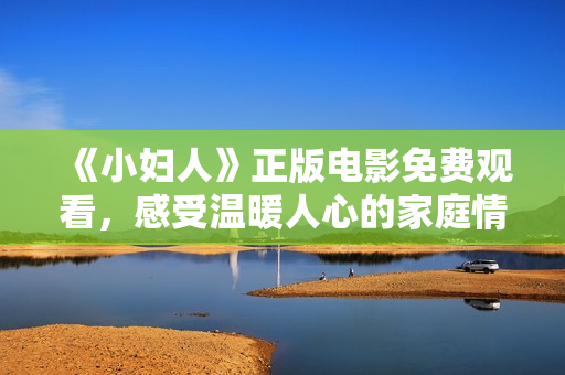 《小婦人》正版電影免費(fèi)觀看，感受溫暖人心的家庭情懷