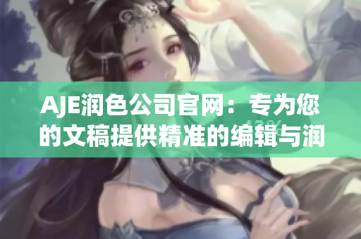 AJE潤(rùn)色公司官網(wǎng)：專為您的文稿提供精準(zhǔn)的編輯與潤(rùn)色服務(wù)