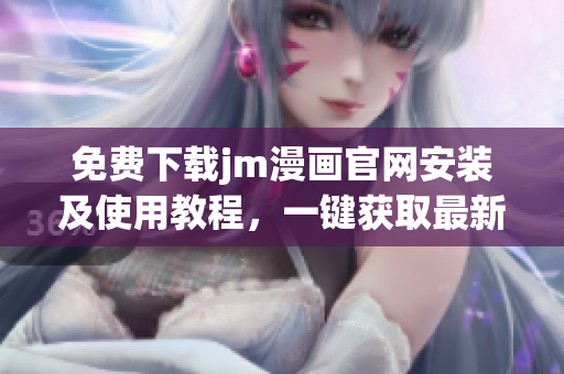 免費(fèi)下載jm漫畫官網(wǎng)安裝及使用教程，一鍵獲取最新漫畫資源