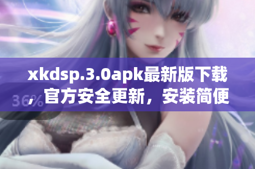 xkdsp.3.0apk最新版下載，官方安全更新，安裝簡(jiǎn)便，功能強(qiáng)大