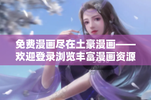 免費(fèi)漫畫盡在土豪漫畫——?dú)g迎登錄瀏覽豐富漫畫資源
