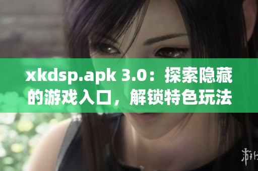 xkdsp.apk 3.0：探索隱藏的游戲入口，解鎖特色玩法