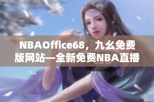 NBAOffice68，九幺免費(fèi)版網(wǎng)站—全新免費(fèi)NBA直播平臺(tái)震撼上線