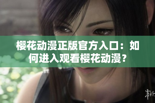 櫻花動(dòng)漫正版官方入口：如何進(jìn)入觀看櫻花動(dòng)漫？