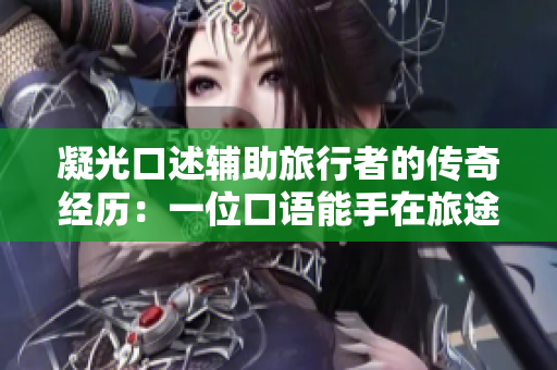 凝光口述輔助旅行者的傳奇經(jīng)歷：一位口語(yǔ)能手在旅途中的溫情幫助