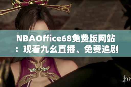 NBAOffice68免費(fèi)版網(wǎng)站：觀看九幺直播、免費(fèi)追劇，盡享體育娛樂(lè)！