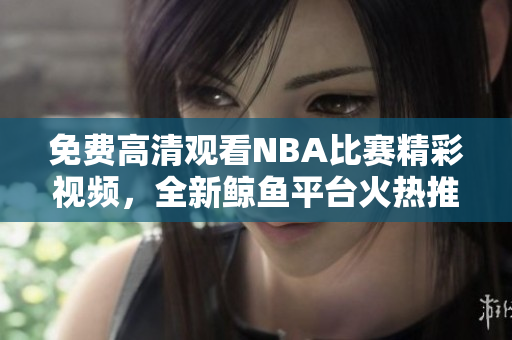 免費(fèi)高清觀看NBA比賽精彩視頻，全新鯨魚平臺(tái)火熱推出