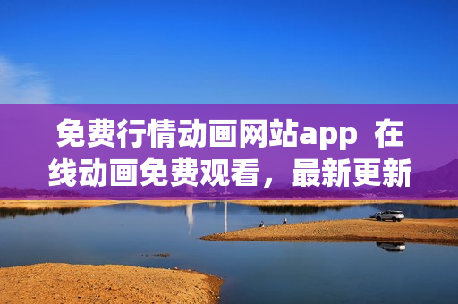 免費(fèi)行情動(dòng)畫網(wǎng)站app  在線動(dòng)畫免費(fèi)觀看，最新更新、高清畫質(zhì)等你來體驗(yàn)