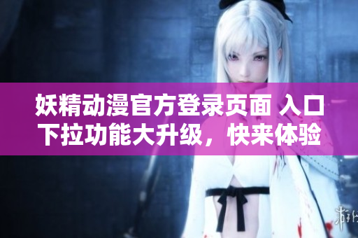 妖精動(dòng)漫官方登錄頁(yè)面 入口下拉功能大升級(jí)，快來體驗(yàn)全新的登錄頁(yè)面！