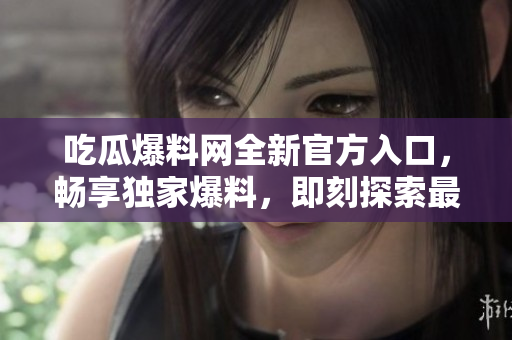 吃瓜爆料網(wǎng)全新官方入口，暢享獨家爆料，即刻探索最新熱點八卦！