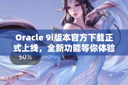 Oracle 9i版本官方下載正式上線，全新功能等你體驗