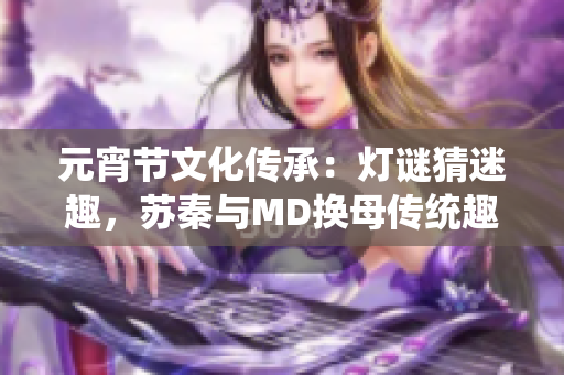 元宵節(jié)文化傳承：燈謎猜迷趣，蘇秦與MD換母傳統(tǒng)趣味再現(xiàn)