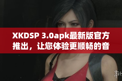 XKDSP 3.0apk最新版官方推出，讓您體驗(yàn)更順暢的音頻效果