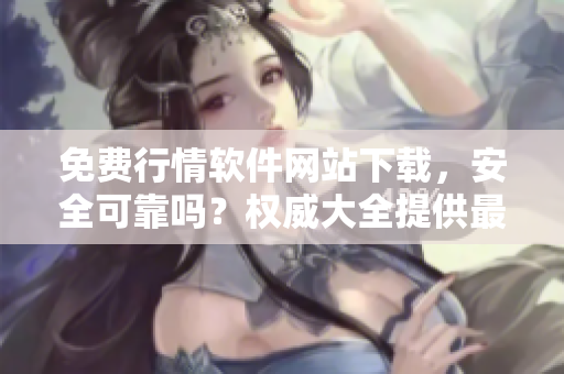 免費(fèi)行情軟件網(wǎng)站下載，安全可靠嗎？權(quán)威大全提供最新下載指南