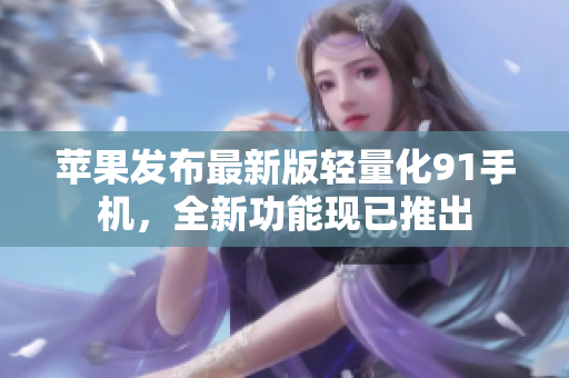 蘋果發(fā)布最新版輕量化91手機(jī)，全新功能現(xiàn)已推出