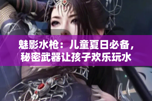 魅影水槍：兒童夏日必備，秘密武器讓孩子歡樂玩水