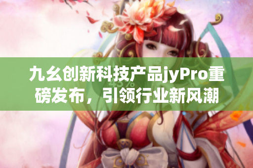 九幺創(chuàng)新科技產(chǎn)品jyPro重磅發(fā)布，引領(lǐng)行業(yè)新風(fēng)潮
