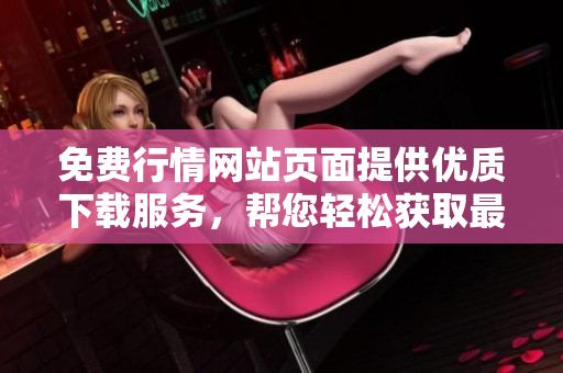 免費(fèi)行情網(wǎng)站頁(yè)面提供優(yōu)質(zhì)下載服務(wù)，幫您輕松獲取最新行情數(shù)據(jù)