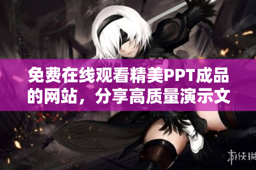免費(fèi)在線觀看精美PPT成品的網(wǎng)站，分享高質(zhì)量演示文稿資源