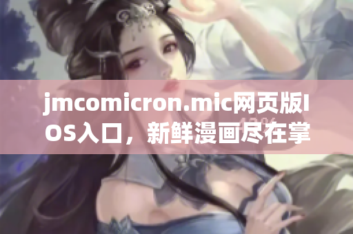 jmcomicron.mic網(wǎng)頁版IOS入口，新鮮漫畫盡在掌握，精彩內(nèi)容盡在移動(dòng)端