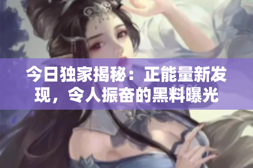 今日獨(dú)家揭秘：正能量新發(fā)現(xiàn)，令人振奮的黑料曝光